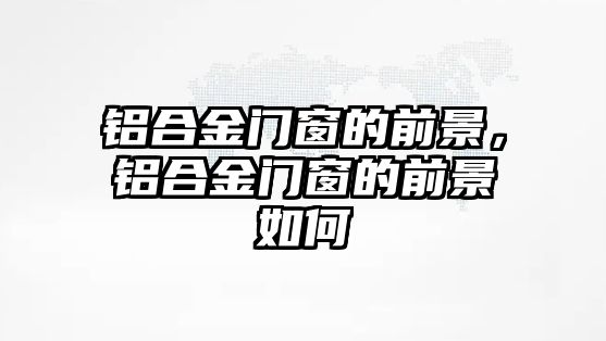 鋁合金門窗的前景，鋁合金門窗的前景如何