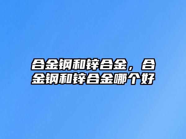 合金鋼和鋅合金，合金鋼和鋅合金哪個好