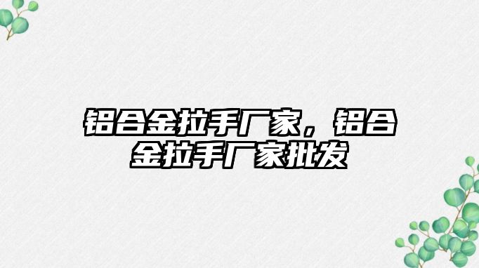 鋁合金拉手廠家，鋁合金拉手廠家批發(fā)