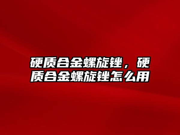 硬質合金螺旋銼，硬質合金螺旋銼怎么用