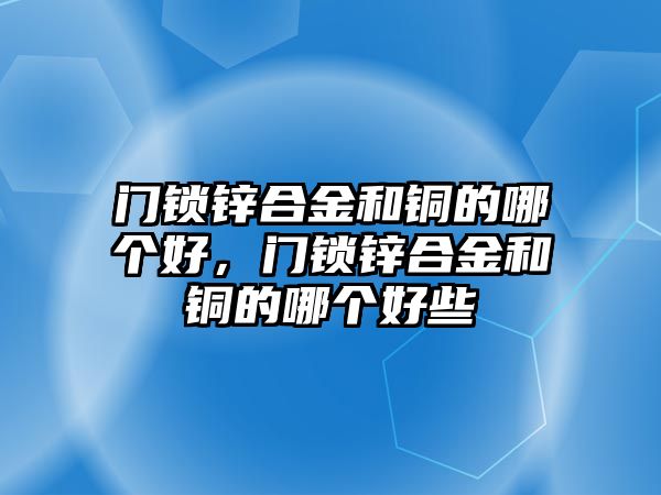 門鎖鋅合金和銅的哪個(gè)好，門鎖鋅合金和銅的哪個(gè)好些