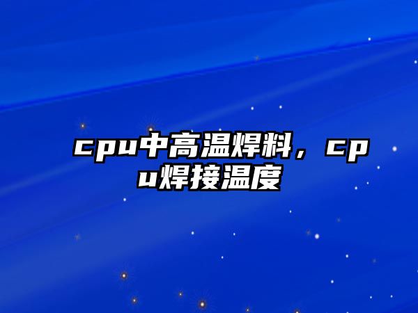 cpu中高溫焊料，cpu焊接溫度