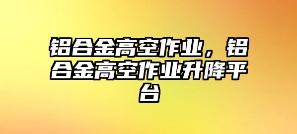 鋁合金高空作業(yè)，鋁合金高空作業(yè)升降平臺