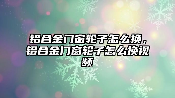 鋁合金門窗輪子怎么換，鋁合金門窗輪子怎么換視頻