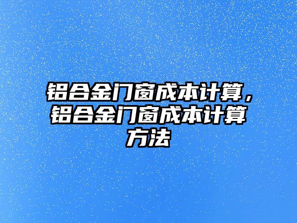 鋁合金門窗成本計算，鋁合金門窗成本計算方法