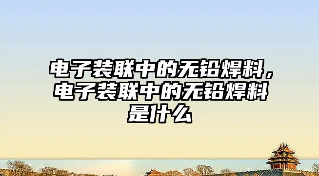 電子裝聯(lián)中的無(wú)鉛焊料，電子裝聯(lián)中的無(wú)鉛焊料是什么