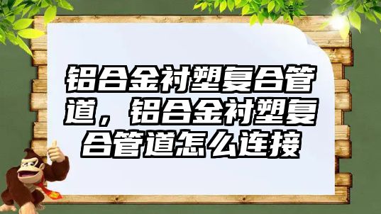 鋁合金襯塑復(fù)合管道，鋁合金襯塑復(fù)合管道怎么連接