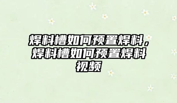 焊料槽如何預(yù)置焊料，焊料槽如何預(yù)置焊料視頻