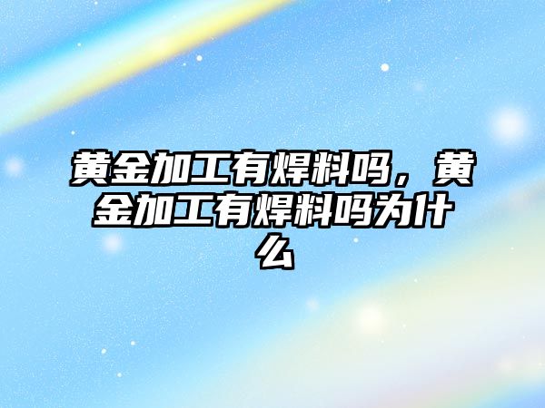 黃金加工有焊料嗎，黃金加工有焊料嗎為什么