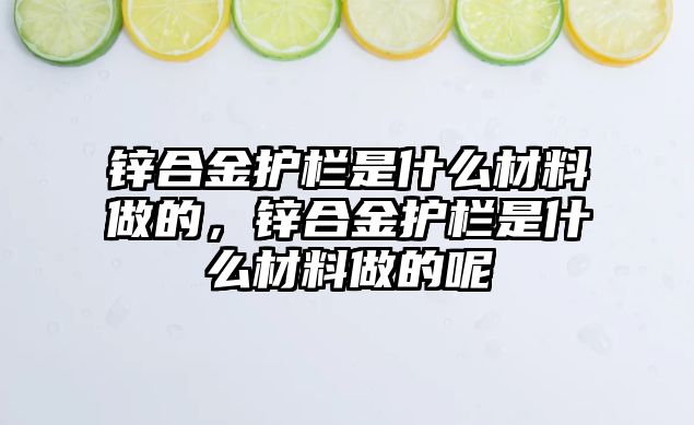 鋅合金護欄是什么材料做的，鋅合金護欄是什么材料做的呢