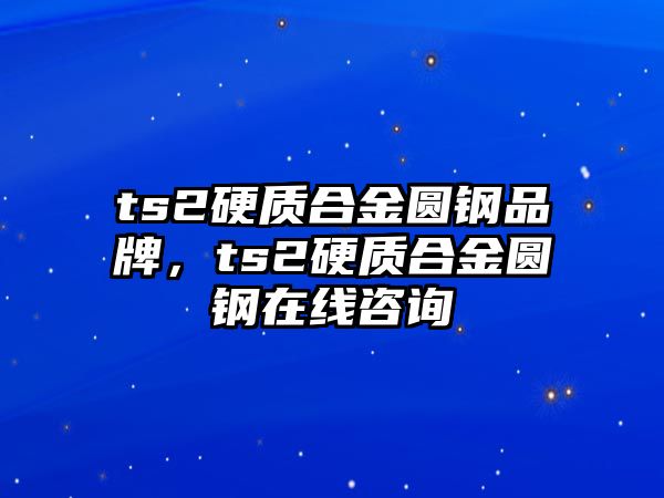 ts2硬質(zhì)合金圓鋼品牌，ts2硬質(zhì)合金圓鋼在線咨詢