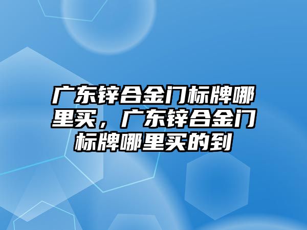 廣東鋅合金門標(biāo)牌哪里買，廣東鋅合金門標(biāo)牌哪里買的到