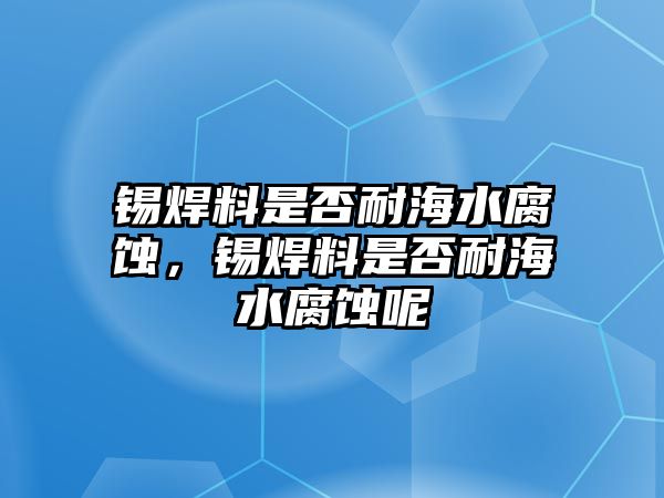 錫焊料是否耐海水腐蝕，錫焊料是否耐海水腐蝕呢