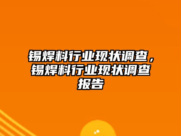 錫焊料行業(yè)現(xiàn)狀調(diào)查，錫焊料行業(yè)現(xiàn)狀調(diào)查報(bào)告