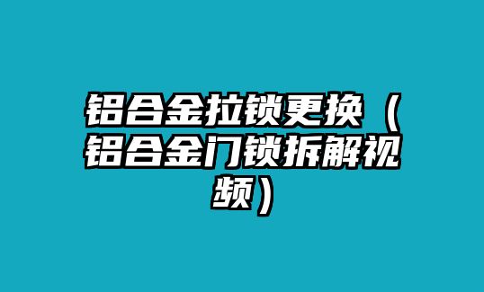 鋁合金拉鎖更換（鋁合金門(mén)鎖拆解視頻）