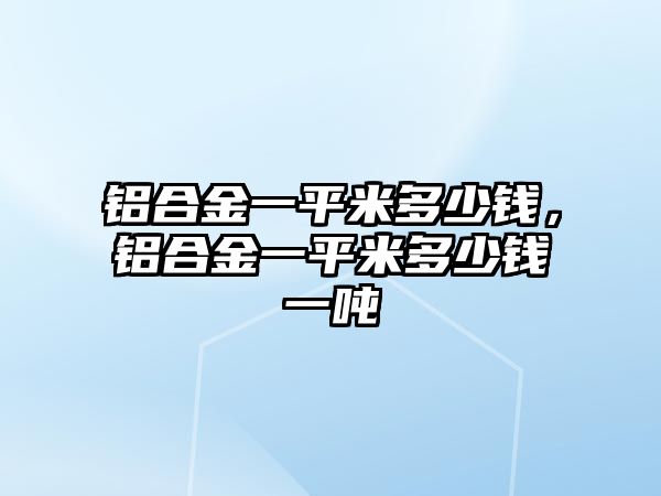 鋁合金一平米多少錢，鋁合金一平米多少錢一噸