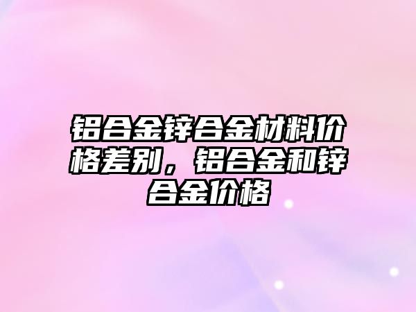 鋁合金鋅合金材料價格差別，鋁合金和鋅合金價格