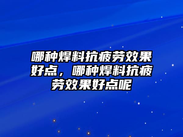 哪種焊料抗疲勞效果好點，哪種焊料抗疲勞效果好點呢