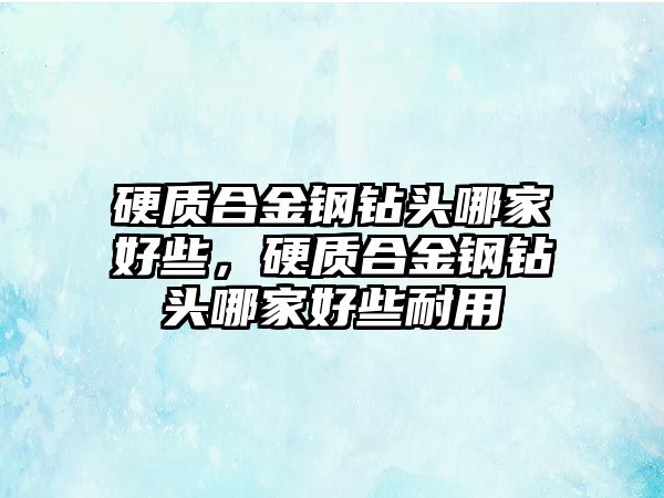 硬質(zhì)合金鋼鉆頭哪家好些，硬質(zhì)合金鋼鉆頭哪家好些耐用