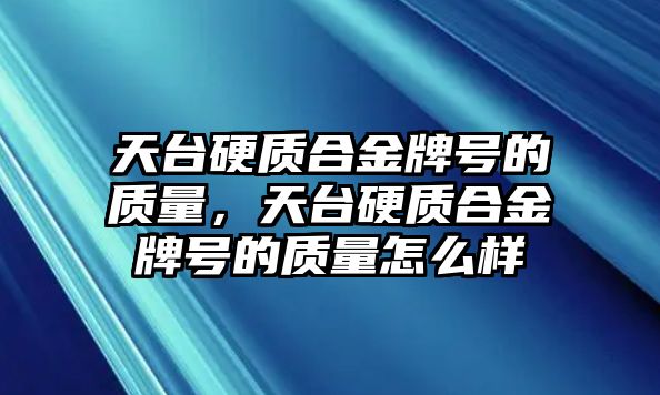 天臺(tái)硬質(zhì)合金牌號(hào)的質(zhì)量，天臺(tái)硬質(zhì)合金牌號(hào)的質(zhì)量怎么樣