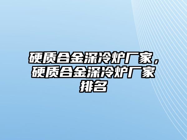 硬質(zhì)合金深冷爐廠家，硬質(zhì)合金深冷爐廠家排名