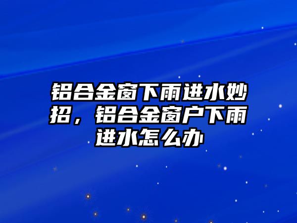 鋁合金窗下雨進水妙招，鋁合金窗戶下雨進水怎么辦