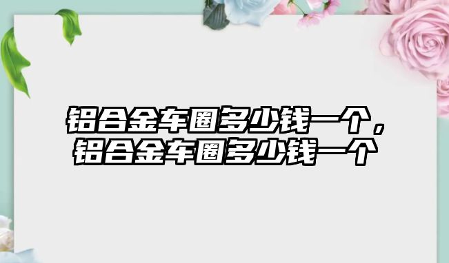 鋁合金車圈多少錢一個，鋁合金車圈多少錢一個