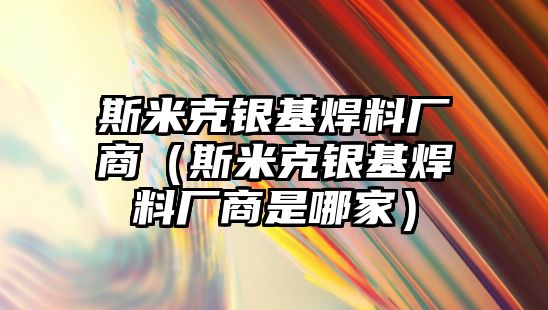 斯米克銀基焊料廠商（斯米克銀基焊料廠商是哪家）