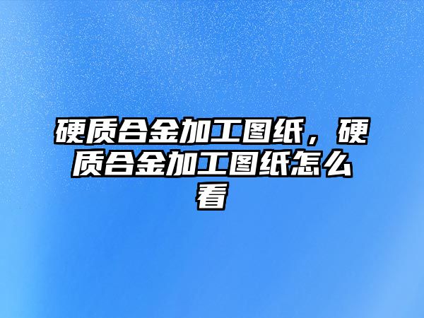 硬質(zhì)合金加工圖紙，硬質(zhì)合金加工圖紙怎么看