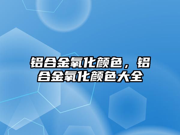 鋁合金氧化顏色，鋁合金氧化顏色大全