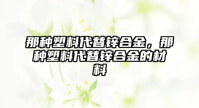 那種塑料代替鋅合金，那種塑料代替鋅合金的材料