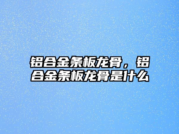 鋁合金條板龍骨，鋁合金條板龍骨是什么