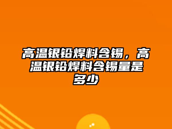 高溫銀鉛焊料含錫，高溫銀鉛焊料含錫量是多少