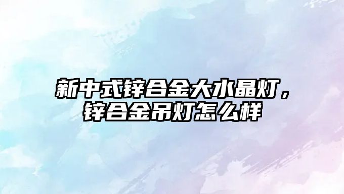 新中式鋅合金大水晶燈，鋅合金吊燈怎么樣