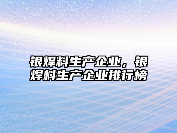 銀焊料生產企業(yè)，銀焊料生產企業(yè)排行榜