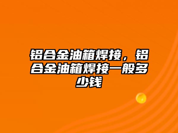 鋁合金油箱焊接，鋁合金油箱焊接一般多少錢