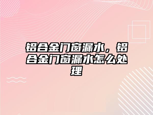 鋁合金門窗漏水，鋁合金門窗漏水怎么處理