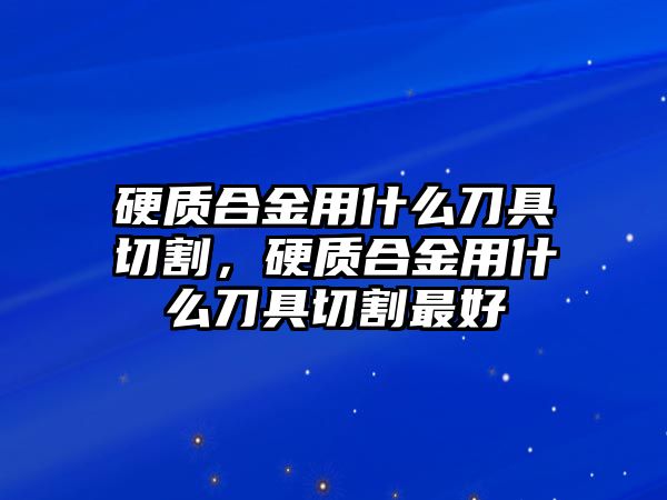 硬質(zhì)合金用什么刀具切割，硬質(zhì)合金用什么刀具切割最好