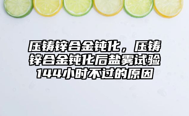 壓鑄鋅合金鈍化，壓鑄鋅合金鈍化后鹽霧試驗144小時不過的原因