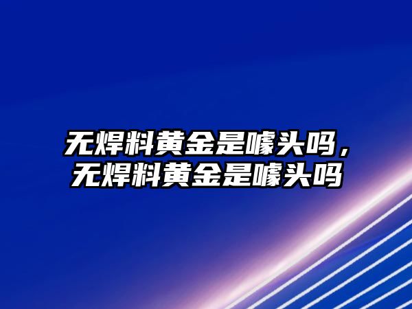 無焊料黃金是噱頭嗎，無焊料黃金是噱頭嗎