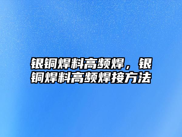 銀銅焊料高頻焊，銀銅焊料高頻焊接方法