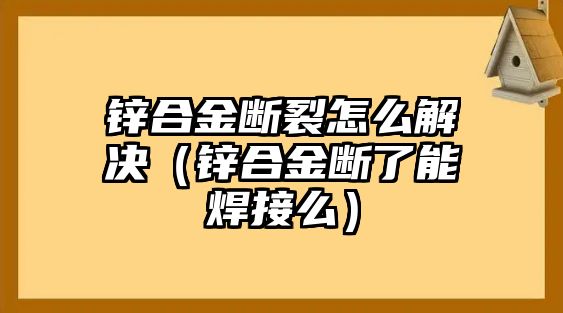 鋅合金斷裂怎么解決（鋅合金斷了能焊接么）