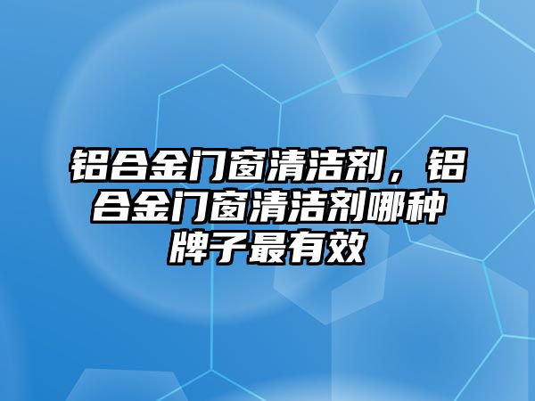 鋁合金門窗清潔劑，鋁合金門窗清潔劑哪種牌子最有效