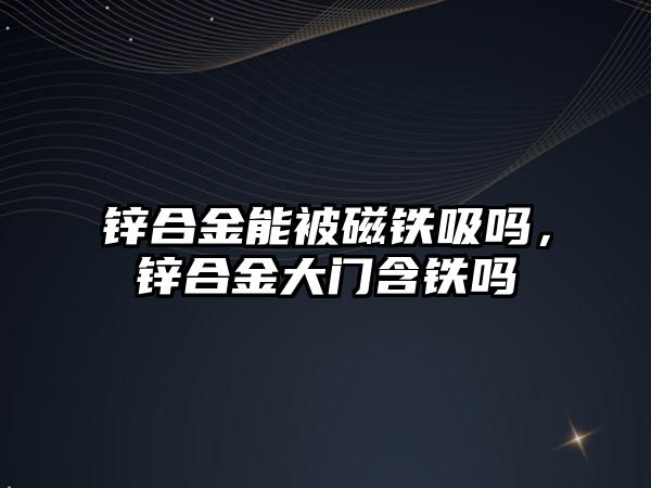 鋅合金能被磁鐵吸嗎，鋅合金大門含鐵嗎