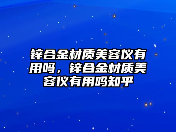 鋅合金材質(zhì)美容儀有用嗎，鋅合金材質(zhì)美容儀有用嗎知乎