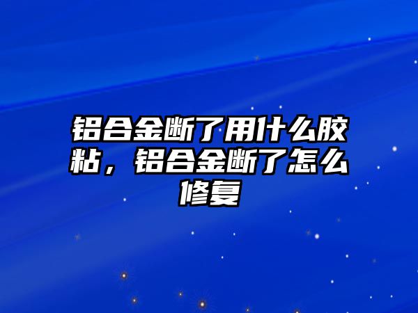 鋁合金斷了用什么膠粘，鋁合金斷了怎么修復(fù)