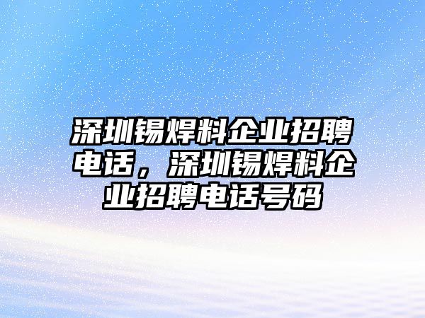 深圳錫焊料企業(yè)招聘電話，深圳錫焊料企業(yè)招聘電話號碼