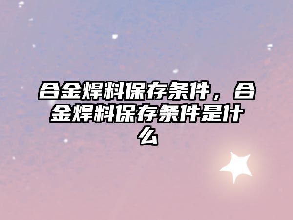 合金焊料保存條件，合金焊料保存條件是什么