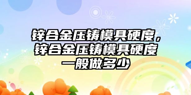 鋅合金壓鑄模具硬度，鋅合金壓鑄模具硬度一般做多少