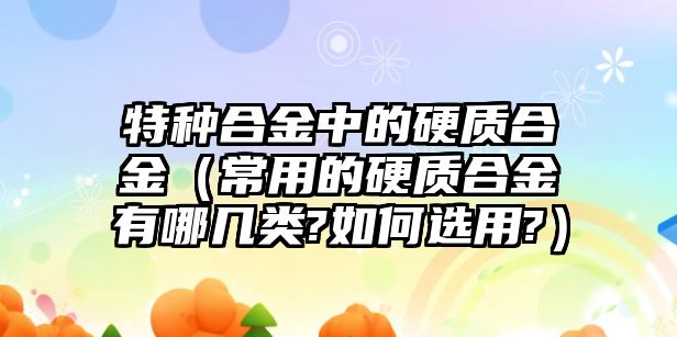 特種合金中的硬質(zhì)合金（常用的硬質(zhì)合金有哪幾類(lèi)?如何選用?）